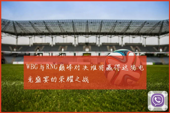 WBG与RNG巅峰对决谁将赢得这场电竞盛宴的荣耀之战