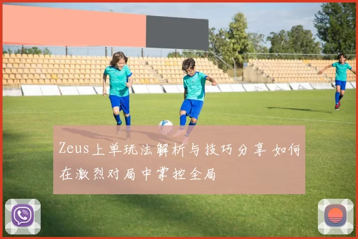 Zeus上单玩法解析与技巧分享 如何在激烈对局中掌控全局