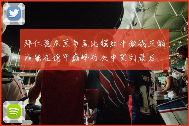 拜仁慕尼黑与莱比锡红牛激战正酣谁能在德甲巅峰对决中笑到最后