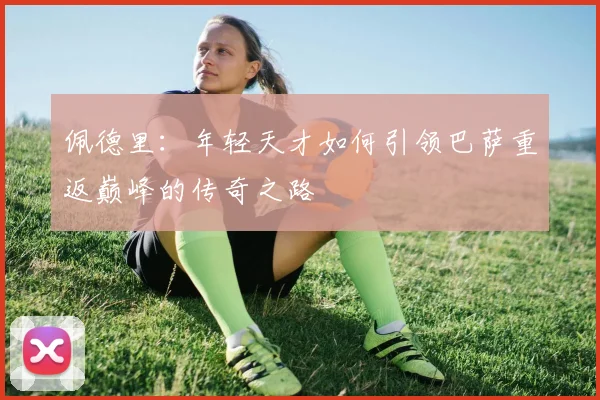 佩德里：年轻天才如何引领巴萨重返巅峰的传奇之路