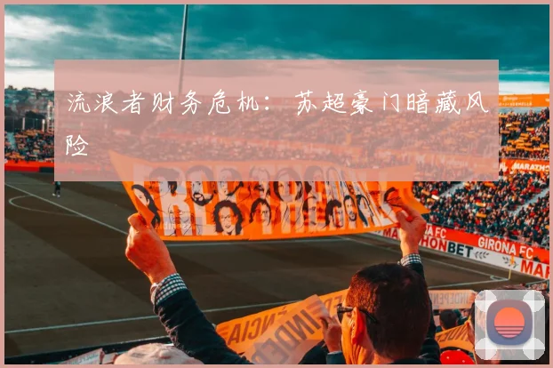 流浪者财务危机：苏超豪门暗藏风险