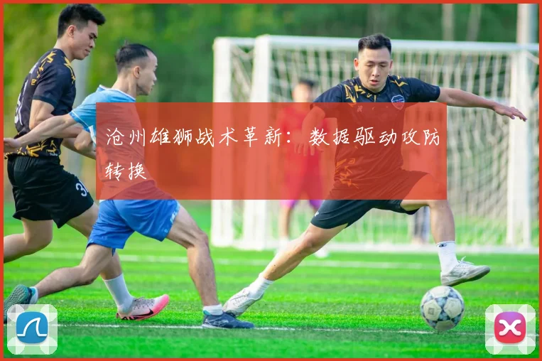 沧州雄狮战术革新：数据驱动攻防转换