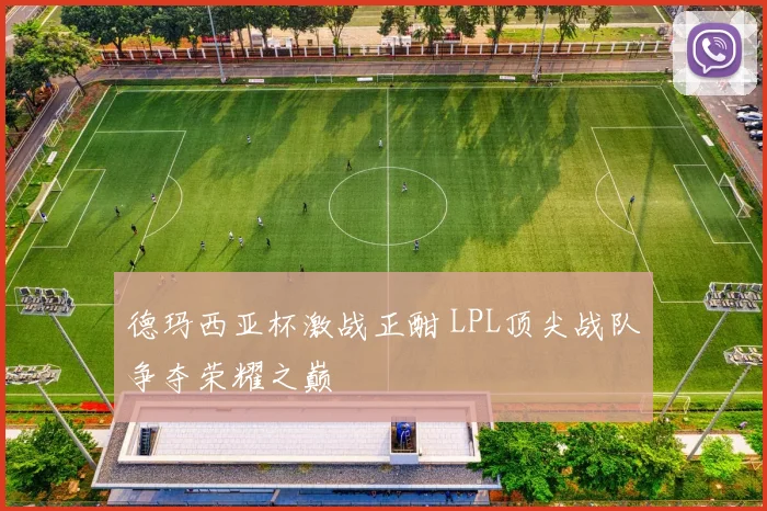 德玛西亚杯激战正酣 LPL顶尖战队争夺荣耀之巅