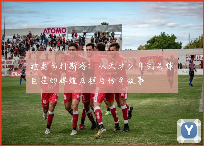 迪奥戈科斯塔：从天才少年到足球巨星的辉煌历程与传奇故事