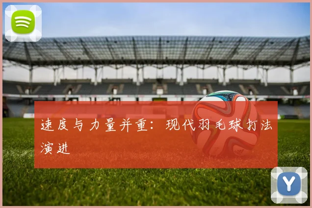 速度与力量并重：现代羽毛球打法演进