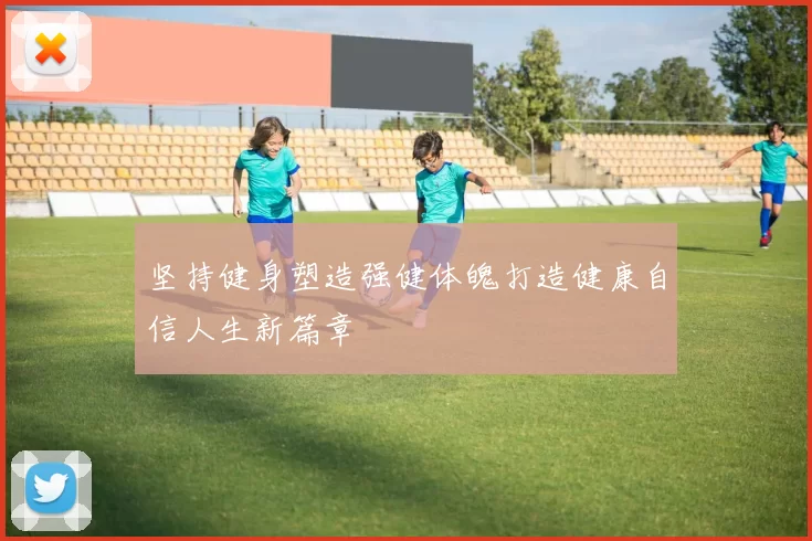 坚持健身塑造强健体魄打造健康自信人生新篇章