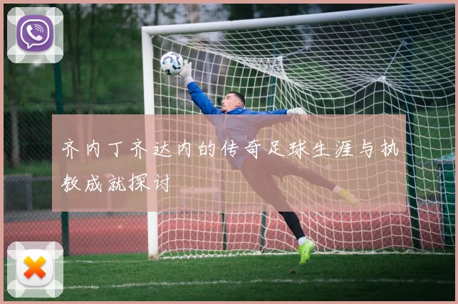 齐内丁齐达内的传奇足球生涯与执教成就探讨