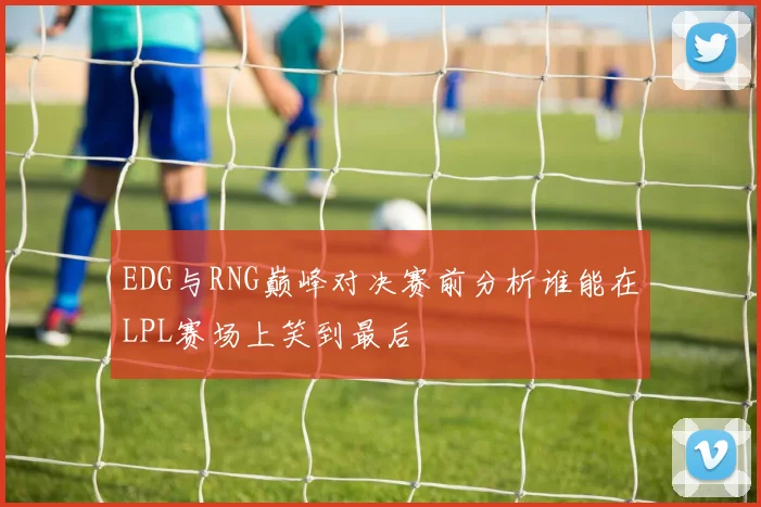 EDG与RNG巅峰对决赛前分析谁能在LPL赛场上笑到最后