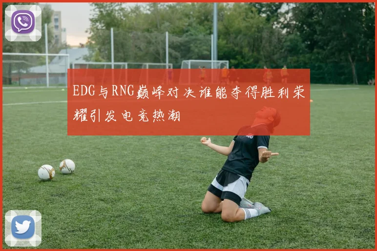EDG与RNG巅峰对决谁能夺得胜利荣耀引发电竞热潮