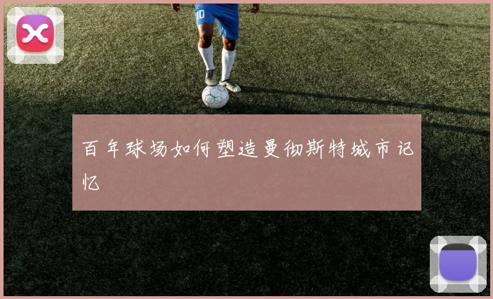 百年球场如何塑造曼彻斯特城市记忆