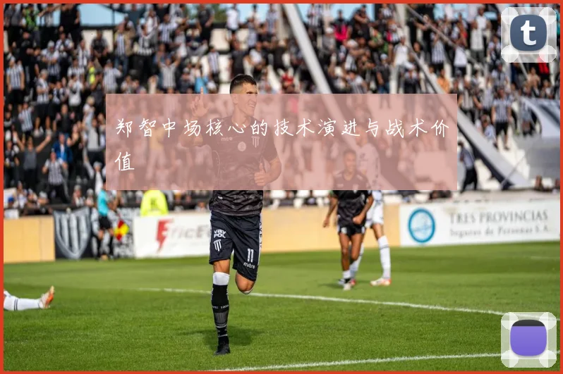 郑智中场核心的技术演进与战术价值