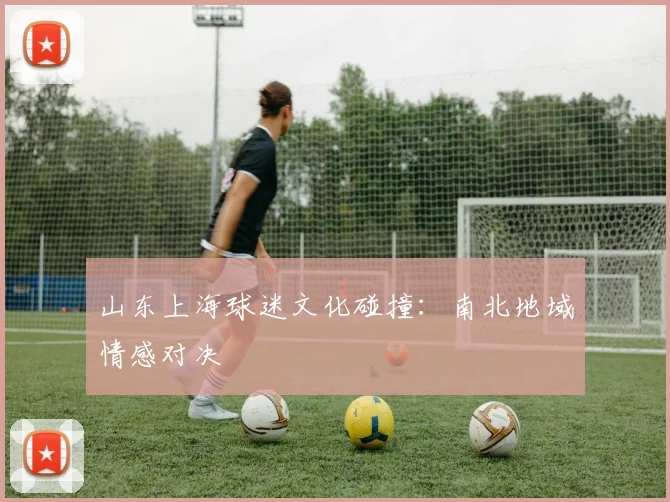 山东上海球迷文化碰撞：南北地域情感对决