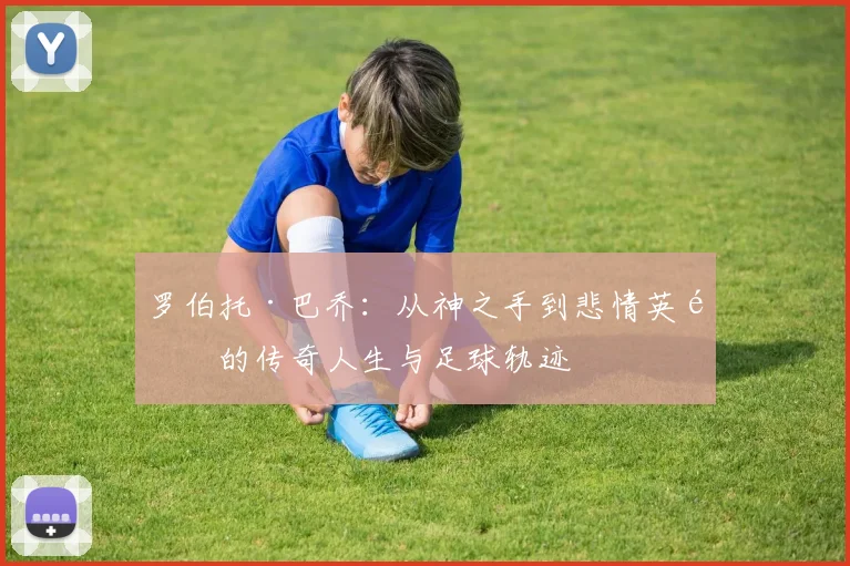 罗伯托·巴乔：从神之手到悲情英雄的传奇人生与足球轨迹