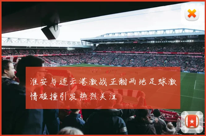 淮安与连云港激战正酣两地足球激情碰撞引发热烈关注
